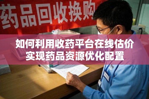 武汉如何利用收药平台在线估价实现药品资源优化配置