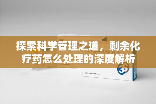 武汉探索科学管理之道，剩余化疗药怎么处理的深度解析