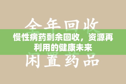 武汉慢性病药剩余回收，资源再利用的健康未来