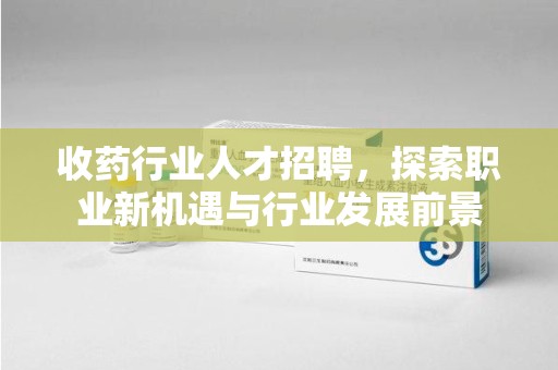 武汉收药行业人才招聘，探索职业新机遇与行业发展前景