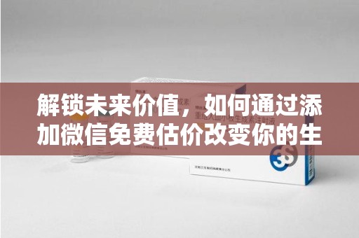 武汉解锁未来价值，如何通过添加微信免费估价改变你的生活