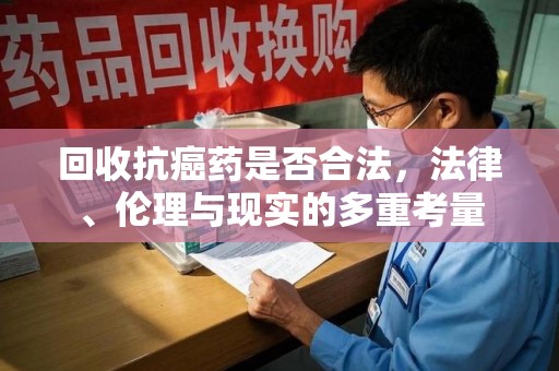 武汉回收抗癌药是否合法，法律、伦理与现实的多重考量