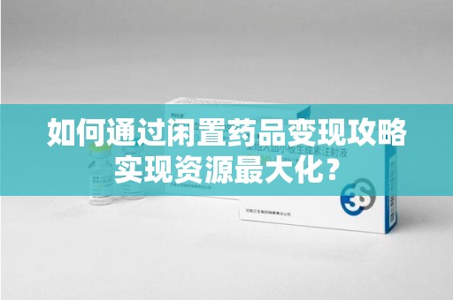 武汉如何通过闲置药品变现攻略实现资源最大化？