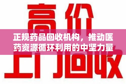 武汉正规药品回收机构，推动医药资源循环利用的中坚力量