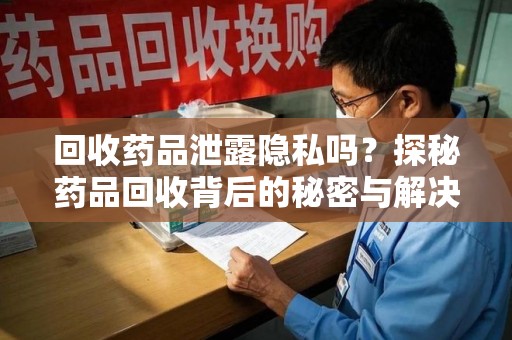 武汉回收药品泄露隐私吗？探秘药品回收背后的秘密与解决方案