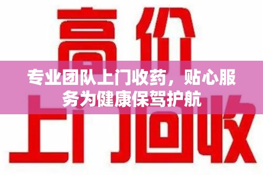 武汉专业团队上门收药，贴心服务为健康保驾护航