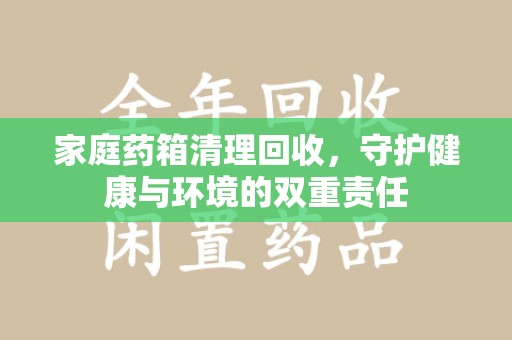 武汉家庭药箱清理回收，守护健康与环境的双重责任