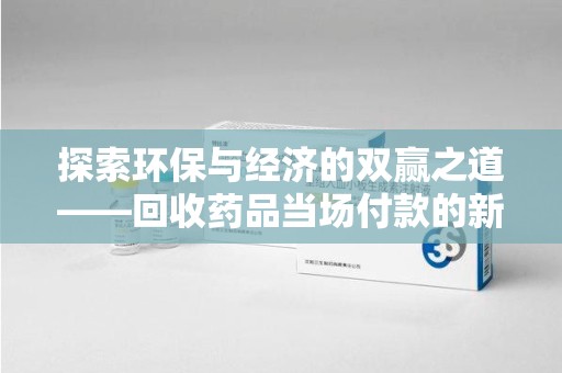武汉探索环保与经济的双赢之道——回收药品当场付款的新型模式