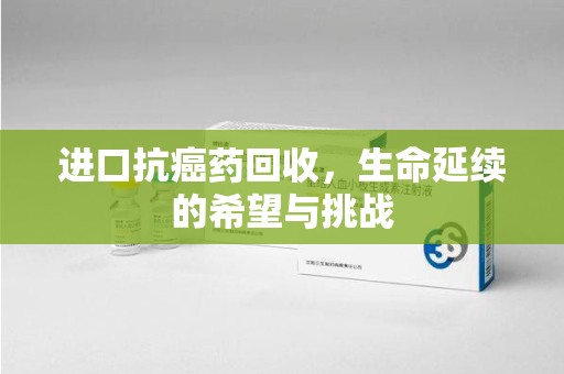 武汉进口抗癌药回收，生命延续的希望与挑战