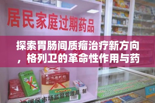 武汉探索胃肠间质瘤治疗新方向，格列卫的革命性作用与药物回收的意义