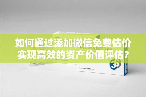武汉如何通过添加微信免费估价实现高效的资产价值评估？