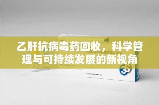 武汉乙肝抗病毒药回收，科学管理与可持续发展的新视角
