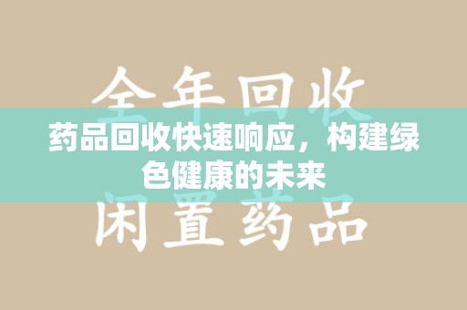 武汉药品回收快速响应，构建绿色健康的未来