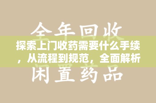 武汉探索上门收药需要什么手续，从流程到规范，全面解析