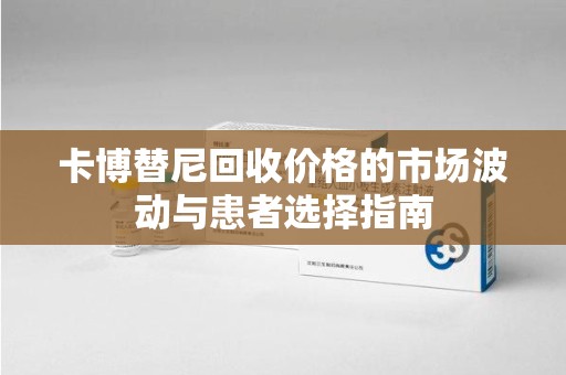 武汉卡博替尼回收价格的市场波动与患者选择指南
