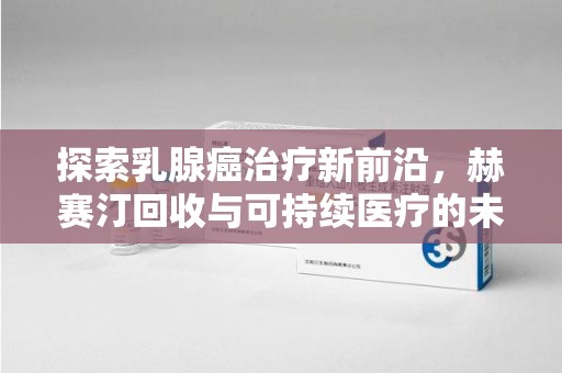 武汉探索乳腺癌治疗新前沿，赫赛汀回收与可持续医疗的未来