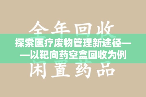 武汉探索医疗废物管理新途径——以靶向药空盒回收为例