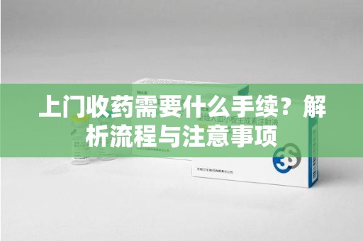 武汉上门收药需要什么手续？解析流程与注意事项