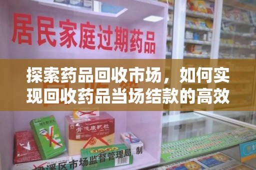武汉探索药品回收市场，如何实现回收药品当场结款的高效模式