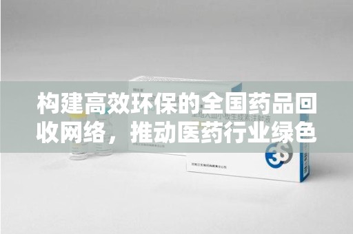 武汉构建高效环保的全国药品回收网络，推动医药行业绿色转型