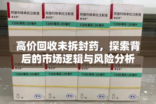 武汉高价回收未拆封药，探索背后的市场逻辑与风险分析