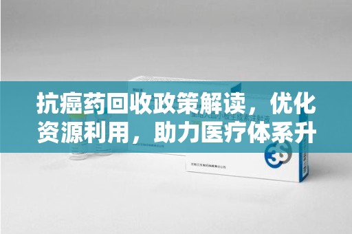 武汉抗癌药回收政策解读，优化资源利用，助力医疗体系升级