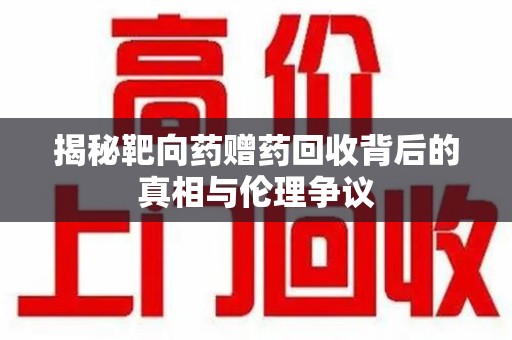 武汉揭秘靶向药赠药回收背后的真相与伦理争议
