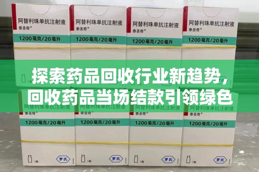 武汉探索药品回收行业新趋势，回收药品当场结款引领绿色经济浪潮