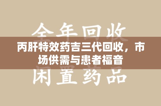 武汉丙肝特效药吉三代回收，市场供需与患者福音