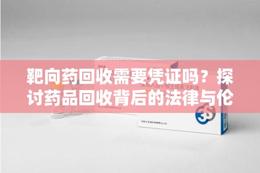 武汉靶向药回收需要凭证吗？探讨药品回收背后的法律与伦理