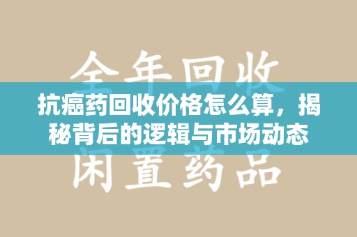 武汉抗癌药回收价格怎么算，揭秘背后的逻辑与市场动态