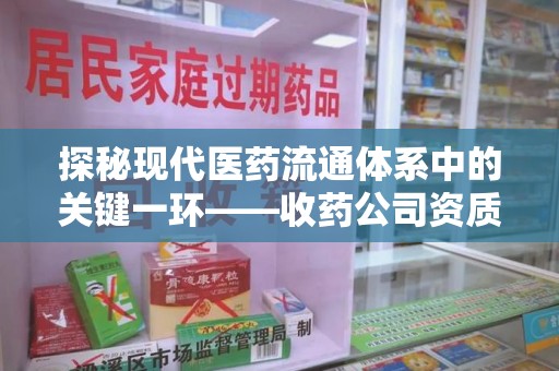 武汉探秘现代医药流通体系中的关键一环——收药公司资质查询与规范管理