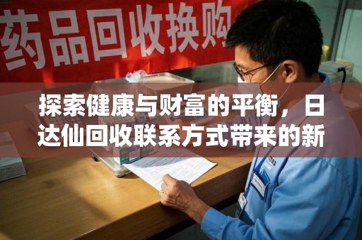 武汉探索健康与财富的平衡，日达仙回收联系方式带来的新机遇