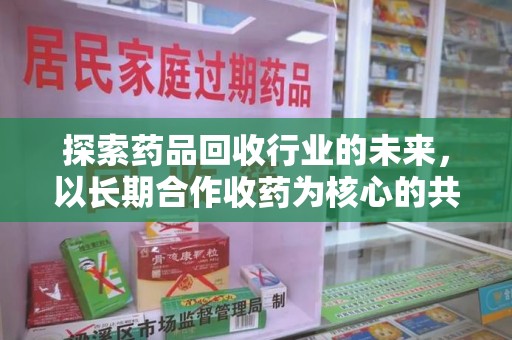 武汉探索药品回收行业的未来，以长期合作收药为核心的共赢模式