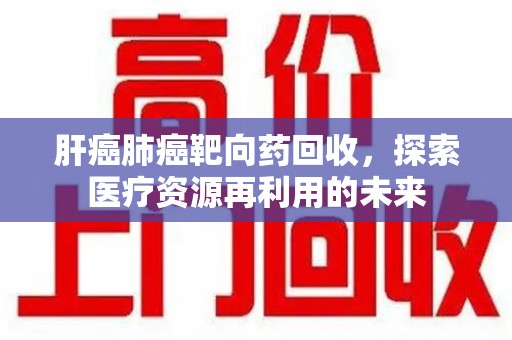 武汉肝癌肺癌靶向药回收，探索医疗资源再利用的未来