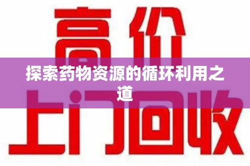 武汉探索药物资源的循环利用之道