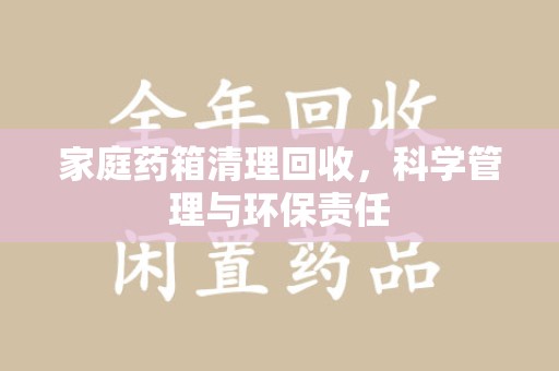 武汉家庭药箱清理回收，科学管理与环保责任