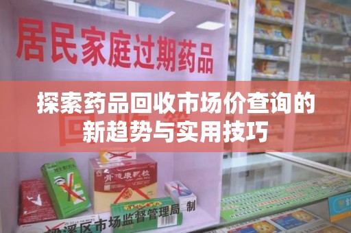 武汉探索药品回收市场价查询的新趋势与实用技巧