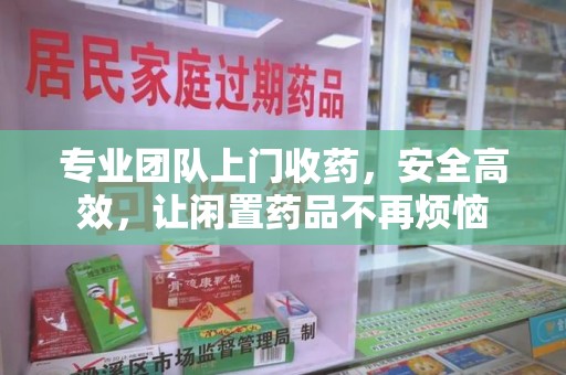 武汉专业团队上门收药，安全高效，让闲置药品不再烦恼