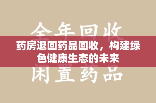 武汉药房退回药品回收，构建绿色健康生态的未来
