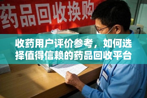 武汉收药用户评价参考，如何选择值得信赖的药品回收平台