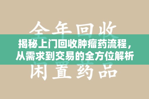武汉揭秘上门回收肿瘤药流程，从需求到交易的全方位解析