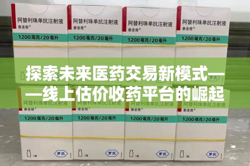 武汉探索未来医药交易新模式——线上估价收药平台的崛起与价值