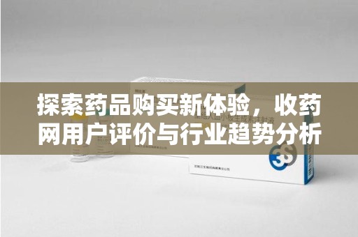 武汉探索药品购买新体验，收药网用户评价与行业趋势分析