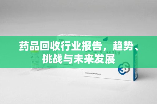 武汉药品回收行业报告，趋势、挑战与未来发展