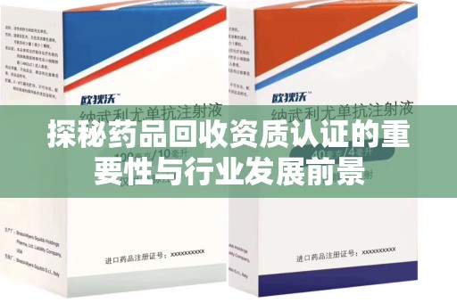 武汉探秘药品回收资质认证的重要性与行业发展前景