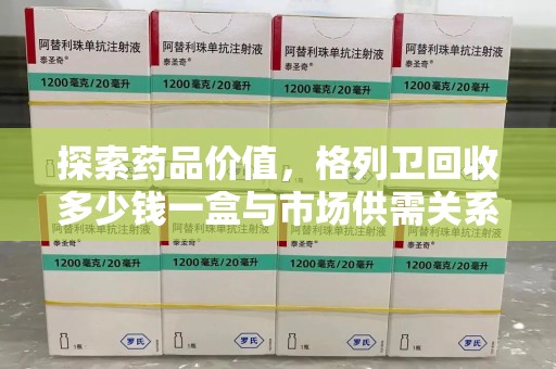 武汉探索药品价值，格列卫回收多少钱一盒与市场供需关系的深度解析