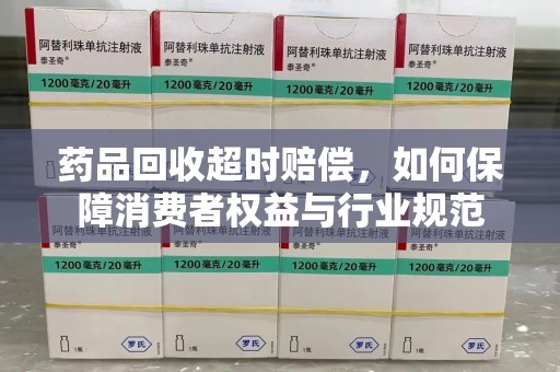 武汉药品回收超时赔偿，如何保障消费者权益与行业规范