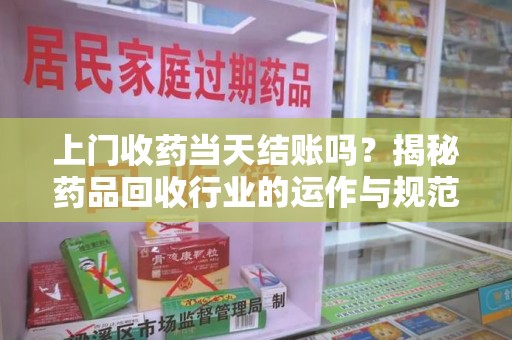 武汉上门收药当天结账吗？揭秘药品回收行业的运作与规范