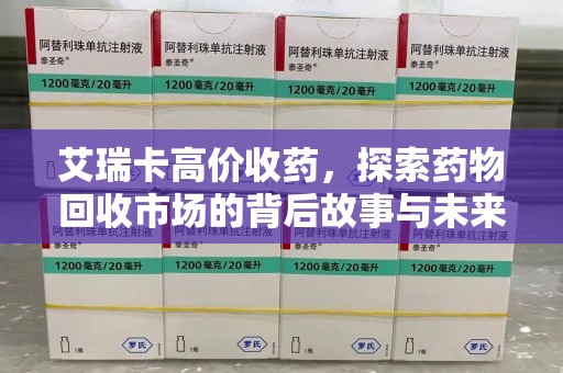 武汉艾瑞卡高价收药，探索药物回收市场的背后故事与未来趋势